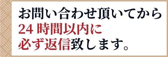 お問い合わせ頂いてから24時間以内に必ず返信致します。