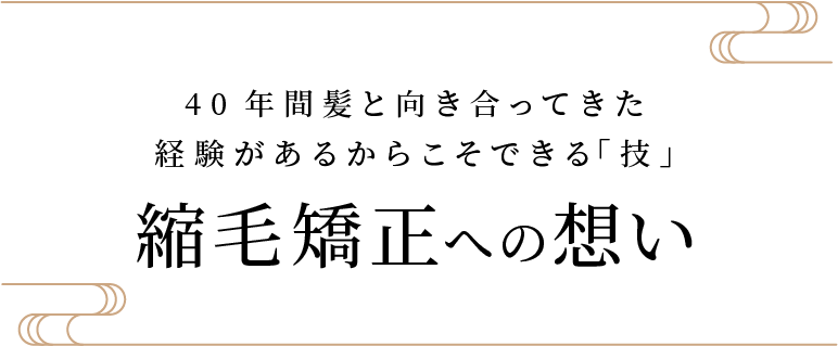 40年間髪と向き合ってきた経験があるからこそできる「技」　縮毛矯正への想い