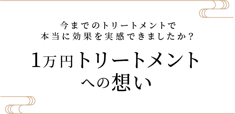 今までのトリートメントで本当に効果を実感できましたか?　1万円トリートメントへの想い