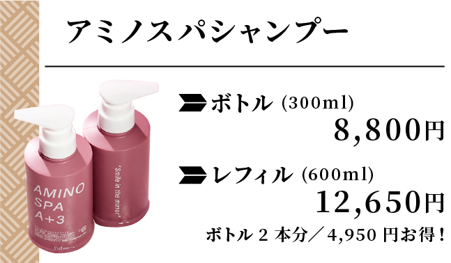 アミノスパシャンプー ボトル(300ml)8,800円 レフィル(600ml)12,650円…ボトル2本分/4,950円お得!
