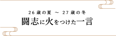 26歳の夏 〜 27歳の冬 闘志に火をつけた一言