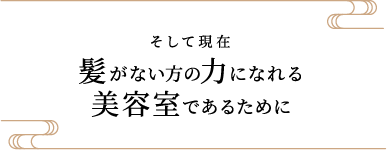 そして現在 髪がない方の力になれる美容室であるために