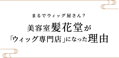 まるでウィッグ屋さん?美容室髪花堂が「ウィッグ専門店」になった理由