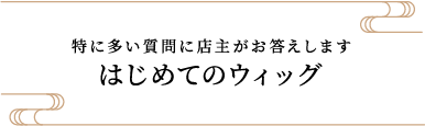 特に多い質問に店主がお答えします はじめてのウィッグ